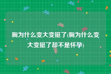 胸为什么变大变挺了(胸为什么变大变挺了却不是怀孕)