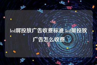 led屏投放广告收费标准 led屏投放广告怎么收费