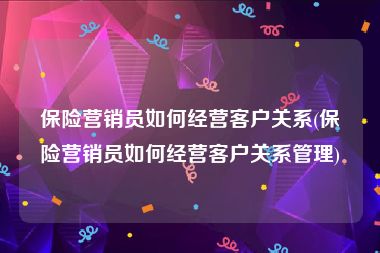 保险营销员如何经营客户关系(保险营销员如何经营客户关系管理)