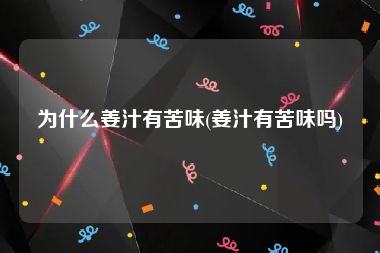 为什么姜汁有苦味(姜汁有苦味吗)