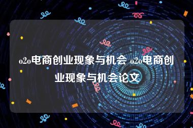 o2o电商创业现象与机会 o2o电商创业现象与机会论文