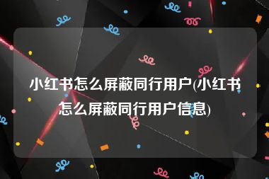 小红书怎么屏蔽同行用户(小红书怎么屏蔽同行用户信息)