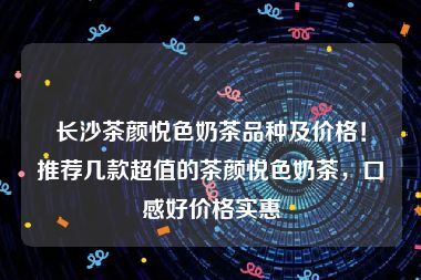 长沙茶颜悦色奶茶品种及价格！推荐几款超值的茶颜悦色奶茶，口感好价格实惠