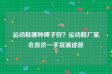 运动鞋哪种牌子好？运动鞋厂家会员价一手货源途径