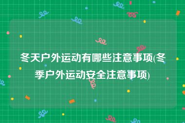 冬天户外运动有哪些注意事项(冬季户外运动安全注意事项)