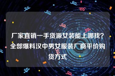 厂家直销一手货源女装能上哪找？全部爆料汉中男女服装厂商平价购货方式