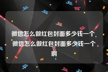 微信怎么做红包封面多少钱一个 微信怎么做红包封面多少钱一个啊