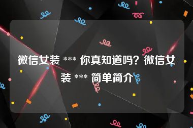 微信女装 *** 你真知道吗？微信女装 *** 简单简介