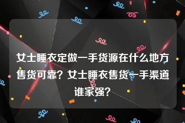 女士睡衣定做一手货源在什么地方售货可靠？女士睡衣售货一手渠道谁家强？