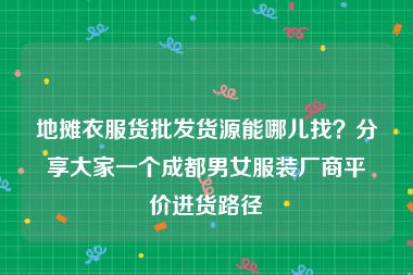 地摊衣服货批发货源能哪儿找？分享大家一个成都男女服装厂商平价进货路径