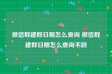 微信群建群日期怎么查询 微信群建群日期怎么查询不到