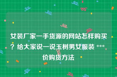 女装厂家一手货源的网站怎样购买？给大家说一说玉树男女服装 *** 价购货方法