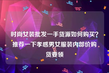 时尚女装批发一手货源如何购买？推荐一下孝感男女服装内部价购货要领