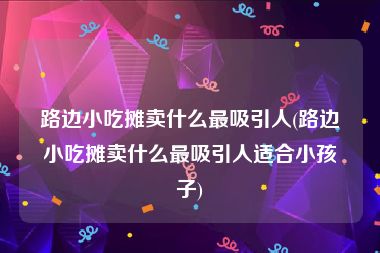 路边小吃摊卖什么最吸引人(路边小吃摊卖什么最吸引人适合小孩子)