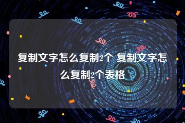 复制文字怎么复制2个 复制文字怎么复制2个表格