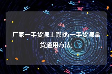 厂家一手货源上哪找(一手货源拿货通用方法)