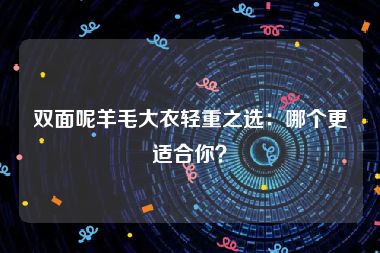 双面呢羊毛大衣轻重之选：哪个更适合你？