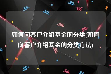 如何向客户介绍基金的分类(如何向客户介绍基金的分类方法)