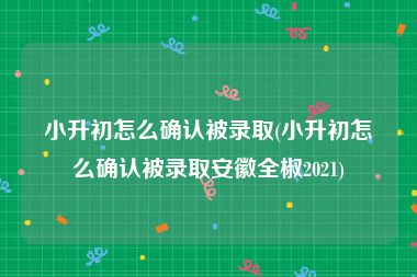 小升初怎么确认被录取(小升初怎么确认被录取安徽全椒2021)