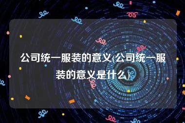 公司统一服装的意义(公司统一服装的意义是什么)