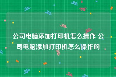 公司电脑添加打印机怎么操作 公司电脑添加打印机怎么操作的