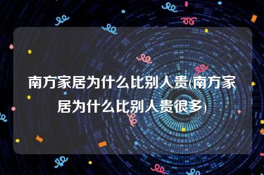 南方家居为什么比别人贵(南方家居为什么比别人贵很多)