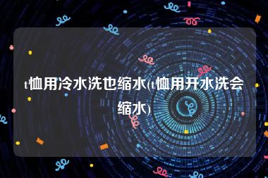 t恤用冷水洗也缩水(t恤用开水洗会缩水)