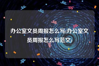 办公室文员周报怎么写(办公室文员周报怎么写范文)