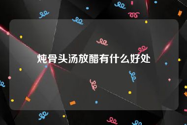 炖骨头汤放醋有什么好处