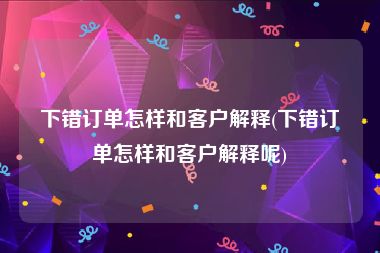 下错订单怎样和客户解释(下错订单怎样和客户解释呢)