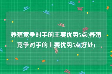 养殖竞争对手的主要优势5点(养殖竞争对手的主要优势5点好处)