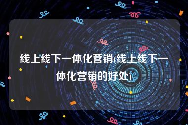 线上线下一体化营销(线上线下一体化营销的好处)