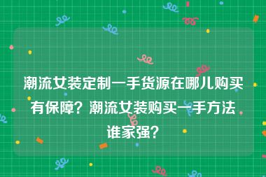 潮流女装定制一手货源在哪儿购买有保障？潮流女装购买一手方法谁家强？