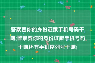 警察要你的身份证跟手机号码干嘛(警察要你的身份证跟手机号码干嘛还有手机序列号干嘛)