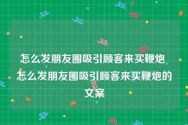 怎么发朋友圈吸引顾客来买鞭炮 怎么发朋友圈吸引顾客来买鞭炮的文案