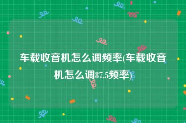 车载收音机怎么调频率(车载收音机怎么调87.5频率)