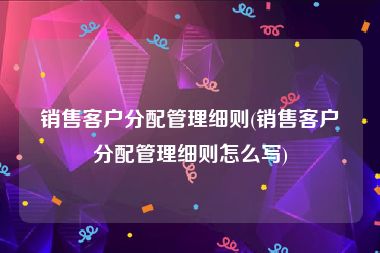 销售客户分配管理细则(销售客户分配管理细则怎么写)