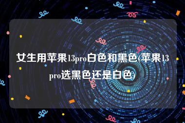 女生用苹果13pro白色和黑色(苹果13pro选黑色还是白色)