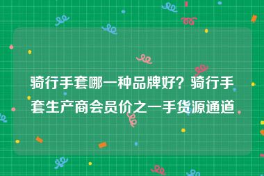 骑行手套哪一种品牌好？骑行手套生产商会员价之一手货源通道