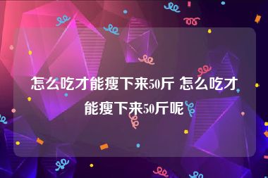 怎么吃才能瘦下来50斤 怎么吃才能瘦下来50斤呢