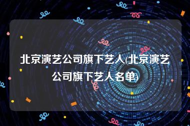 北京演艺公司旗下艺人(北京演艺公司旗下艺人名单)