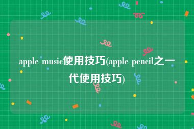 apple music使用技巧(apple pencil之一代使用技巧)