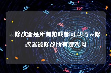 ce修改器是所有游戏都可以吗 ce修改器能修改所有游戏吗