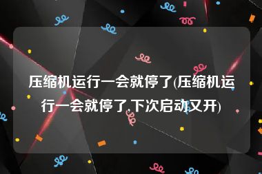 压缩机运行一会就停了(压缩机运行一会就停了,下次启动又开)