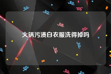 火锅污渍白衣服洗得掉吗