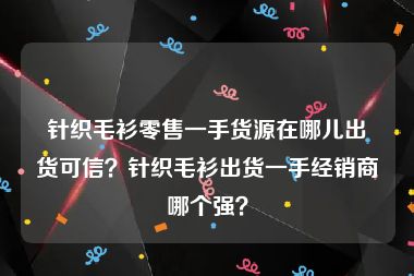 针织毛衫零售一手货源在哪儿出货可信？针织毛衫出货一手经销商哪个强？