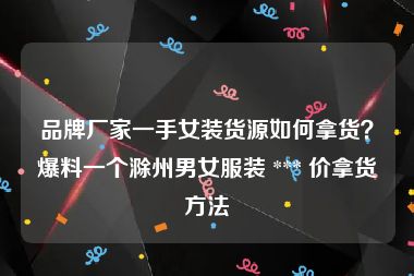 品牌厂家一手女装货源如何拿货？爆料一个滁州男女服装 *** 价拿货方法