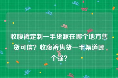 收腹裤定制一手货源在哪个地方售货可信？收腹裤售货一手渠道哪个强？