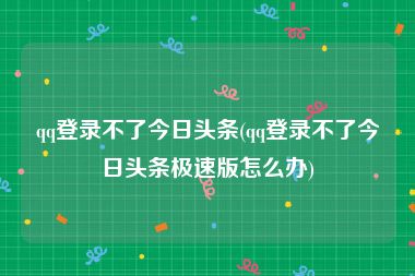 qq登录不了今日头条(qq登录不了今日头条极速版怎么办)