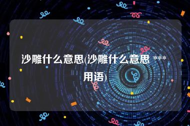 沙雕什么意思(沙雕什么意思 *** 用语)